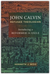 John Calvin, Refugee Theologian -  Introducing a Reformer in Exile